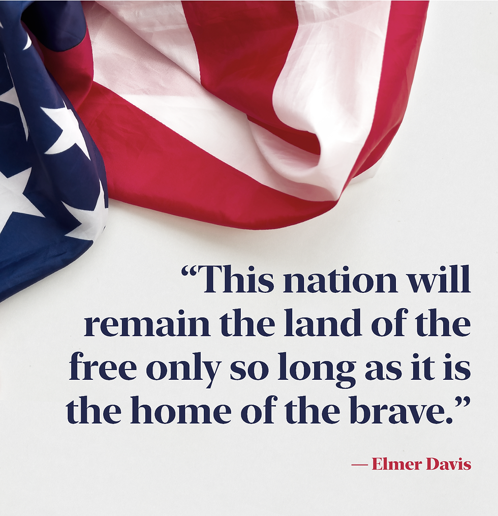 “This nation will remain the land of the free only so long as it is the home of the brave.”  — Elmer Davis